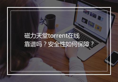 磁力天堂torrent在线靠谱吗？安全性如何保障？