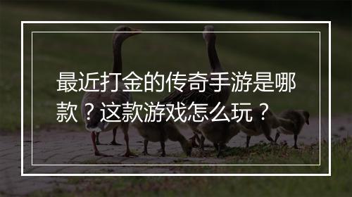 最近打金的传奇手游是哪款？这款游戏怎么玩？