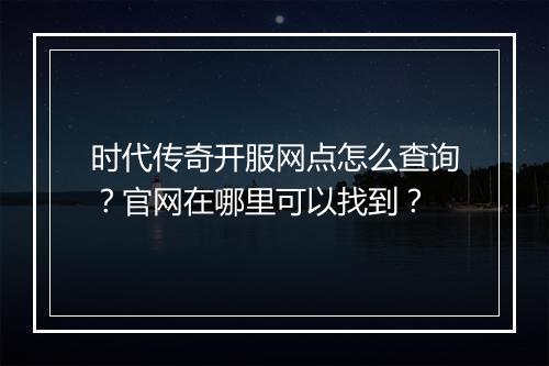 时代传奇开服网点怎么查询？官网在哪里可以找到？