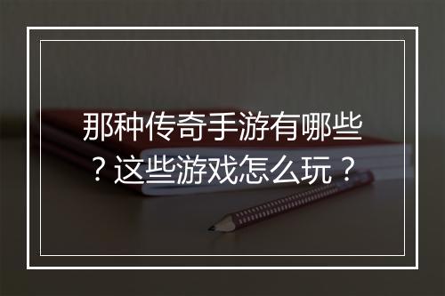 那种传奇手游有哪些？这些游戏怎么玩？