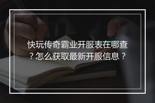 快玩传奇霸业开服表在哪查？怎么获取最新开服信息？