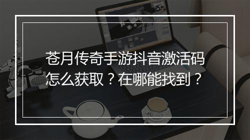 苍月传奇手游抖音激活码怎么获取？在哪能找到？