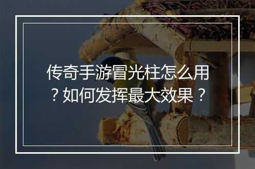传奇手游冒光柱怎么用？如何发挥最大效果？