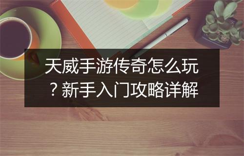 天威手游传奇怎么玩？新手入门攻略详解