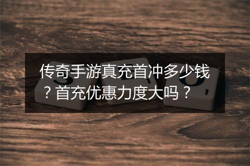 传奇手游真充首冲多少钱？首充优惠力度大吗？