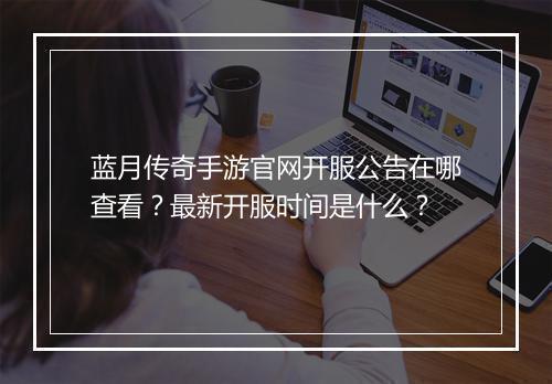 蓝月传奇手游官网开服公告在哪查看？最新开服时间是什么？
