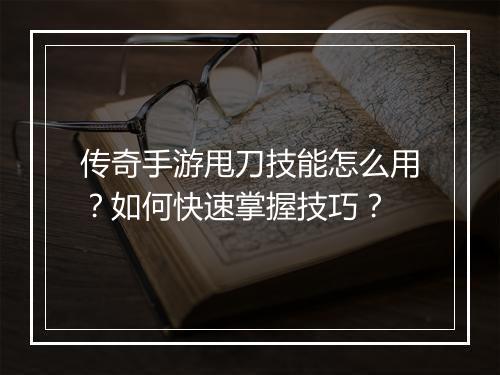 传奇手游甩刀技能怎么用？如何快速掌握技巧？