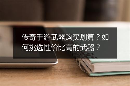 传奇手游武器购买划算？如何挑选性价比高的武器？
