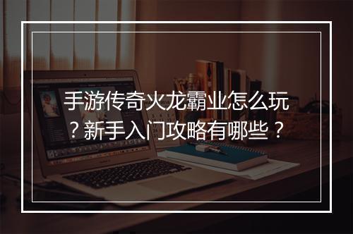 手游传奇火龙霸业怎么玩？新手入门攻略有哪些？