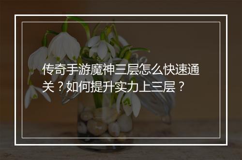传奇手游魔神三层怎么快速通关？如何提升实力上三层？
