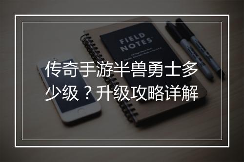 传奇手游半兽勇士多少级？升级攻略详解