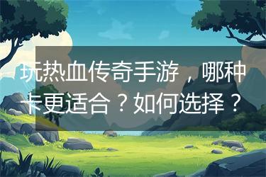 玩热血传奇手游，哪种卡更适合？如何选择？