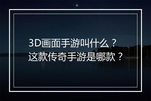3D画面手游叫什么？这款传奇手游是哪款？