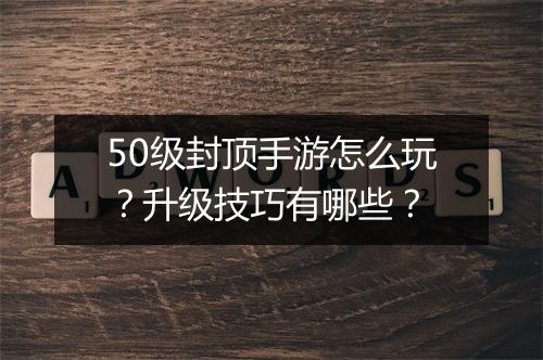 50级封顶手游怎么玩？升级技巧有哪些？