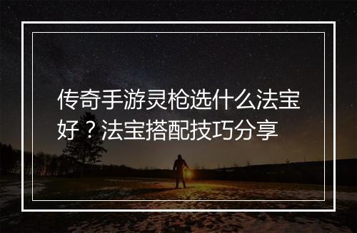 传奇手游灵枪选什么法宝好？法宝搭配技巧分享