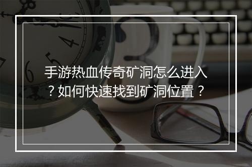 手游热血传奇矿洞怎么进入？如何快速找到矿洞位置？
