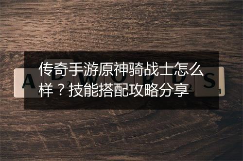 传奇手游原神骑战士怎么样？技能搭配攻略分享