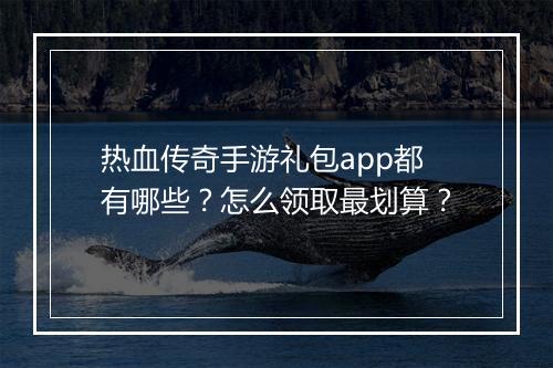 热血传奇手游礼包app都有哪些？怎么领取最划算？
