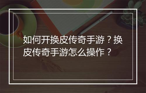 如何开换皮传奇手游？换皮传奇手游怎么操作？