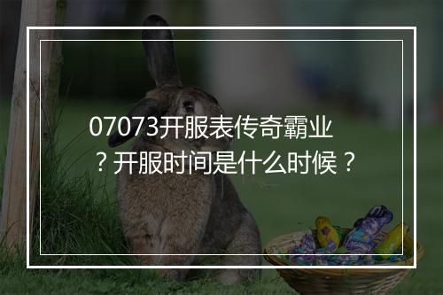 07073开服表传奇霸业？开服时间是什么时候？