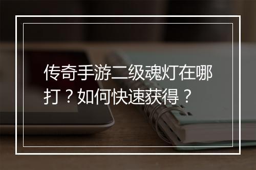 传奇手游二级魂灯在哪打？如何快速获得？
