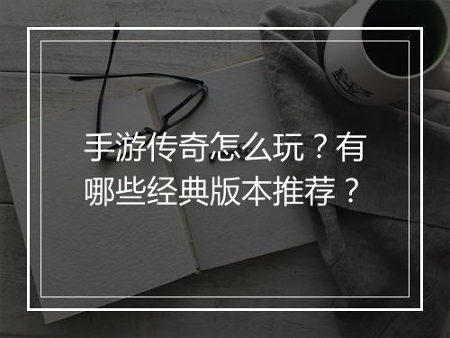 手游传奇怎么玩？有哪些经典版本推荐？