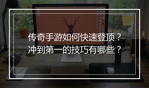 传奇手游如何快速登顶？冲到第一的技巧有哪些？