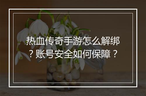 热血传奇手游怎么解绑？账号安全如何保障？