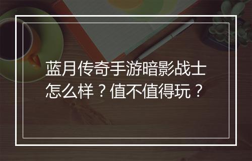 蓝月传奇手游暗影战士怎么样？值不值得玩？