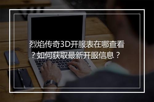 烈焰传奇3D开服表在哪查看？如何获取最新开服信息？