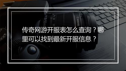 传奇网游开服表怎么查询？哪里可以找到最新开服信息？