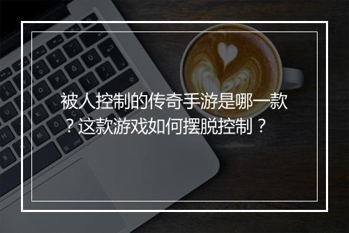 被人控制的传奇手游是哪一款？这款游戏如何摆脱控制？