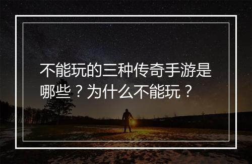 不能玩的三种传奇手游是哪些？为什么不能玩？