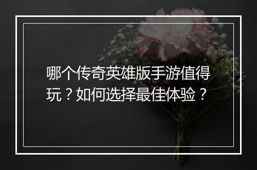 哪个传奇英雄版手游值得玩？如何选择最佳体验？