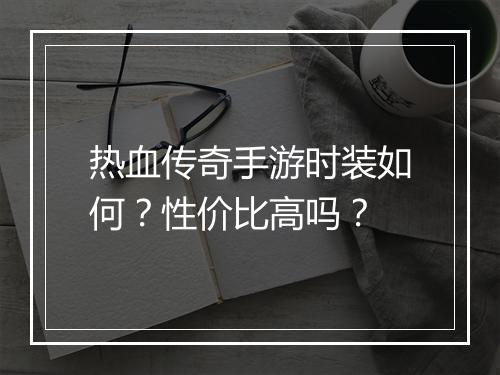 热血传奇手游时装如何？性价比高吗？