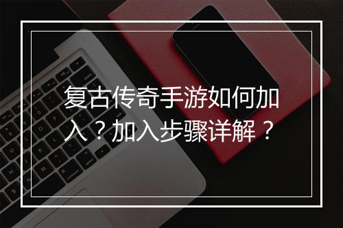 复古传奇手游如何加入？加入步骤详解？