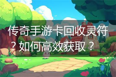传奇手游卡回收灵符？如何高效获取？