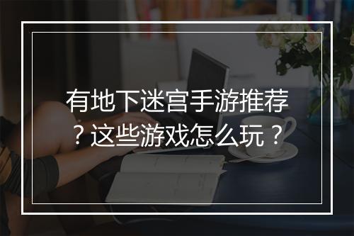 有地下迷宫手游推荐？这些游戏怎么玩？