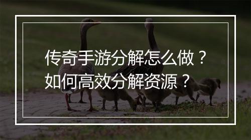 传奇手游分解怎么做？如何高效分解资源？
