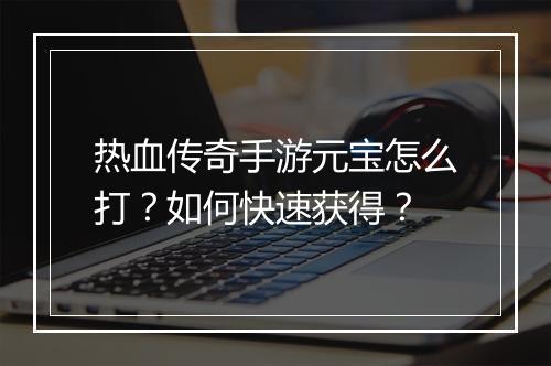 热血传奇手游元宝怎么打？如何快速获得？