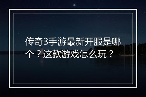 传奇3手游最新开服是哪个？这款游戏怎么玩？