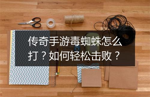 传奇手游毒蜘蛛怎么打？如何轻松击败？