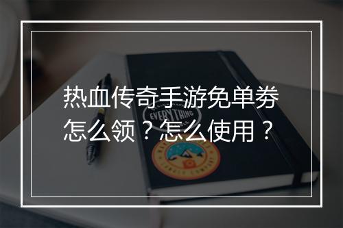 热血传奇手游免单劵怎么领？怎么使用？