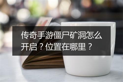 传奇手游僵尸矿洞怎么开启？位置在哪里？