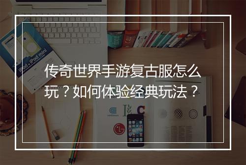 传奇世界手游复古服怎么玩？如何体验经典玩法？