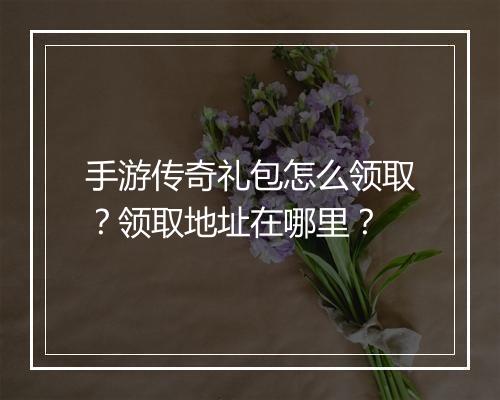 手游传奇礼包怎么领取？领取地址在哪里？