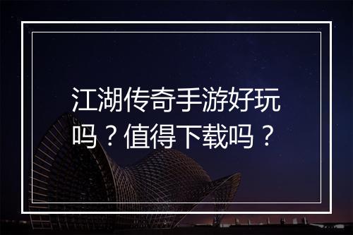 江湖传奇手游好玩吗？值得下载吗？