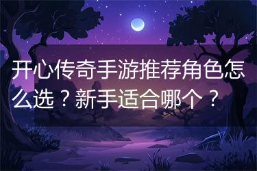 开心传奇手游推荐角色怎么选？新手适合哪个？
