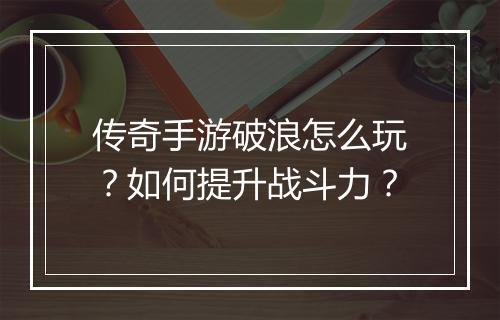 传奇手游破浪怎么玩？如何提升战斗力？