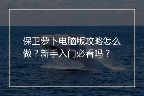 保卫萝卜电脑版攻略怎么做？新手入门必看吗？